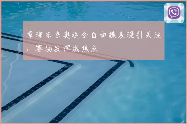 章瑾东京奥运会自由操表现引关注,赛场发挥成焦点