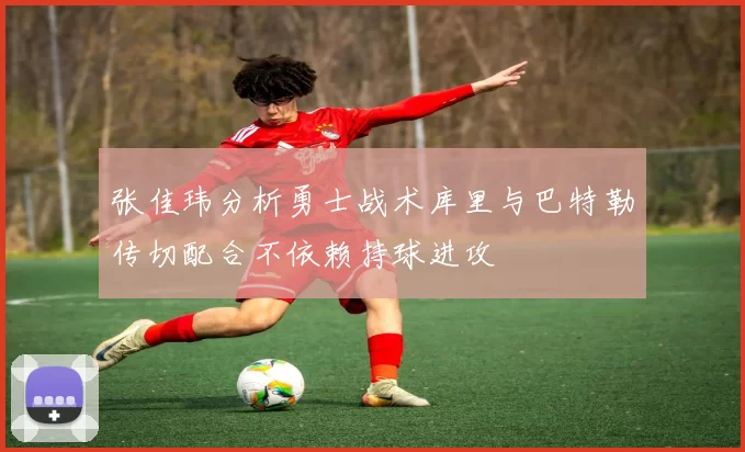 张佳玮分析勇士战术库里与巴特勒传切配合不依赖持球进攻