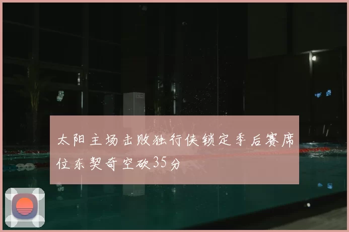 太阳主场击败独行侠锁定季后赛席位东契奇空砍35分