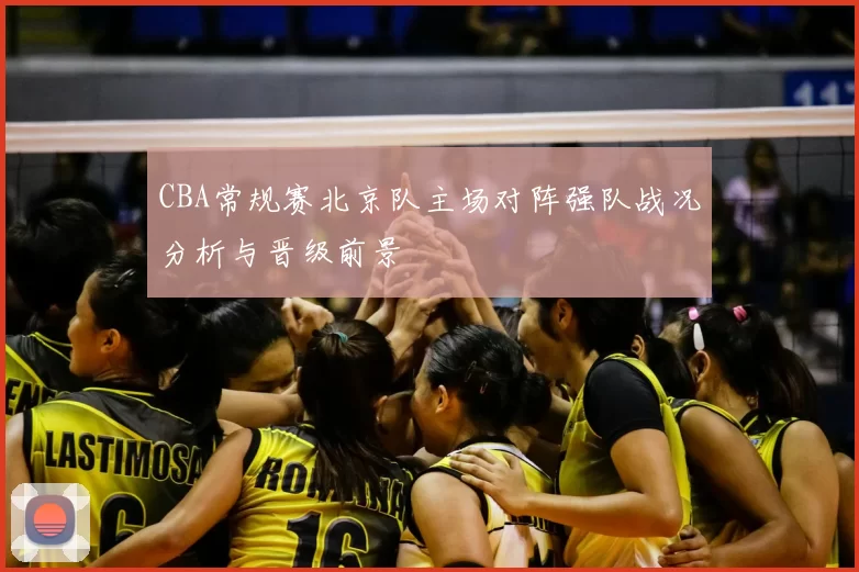 CBA常规赛北京队主场对阵强队战况分析与晋级前景