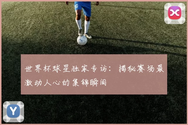 世界杯球星独家专访:揭秘赛场最激动人心的集锦瞬间
