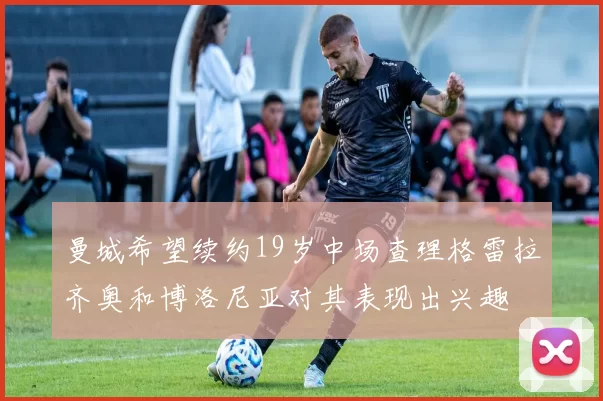 曼城希望续约19岁中场查理格雷拉齐奥和博洛尼亚对其表现出兴趣