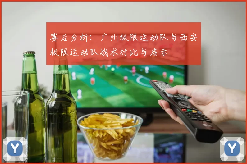 赛后分析：广州极限运动队与西安极限运动队战术对比与启示