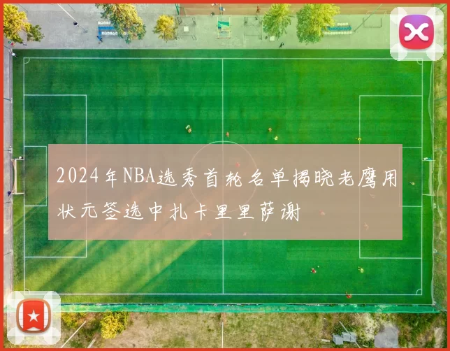 2024年NBA选秀首轮名单揭晓老鹰用状元签选中扎卡里里萨谢