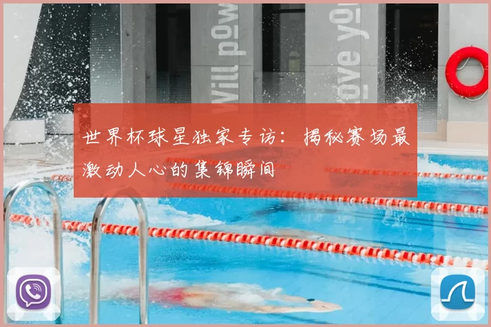 世界杯球星独家专访:揭秘赛场最激动人心的集锦瞬间