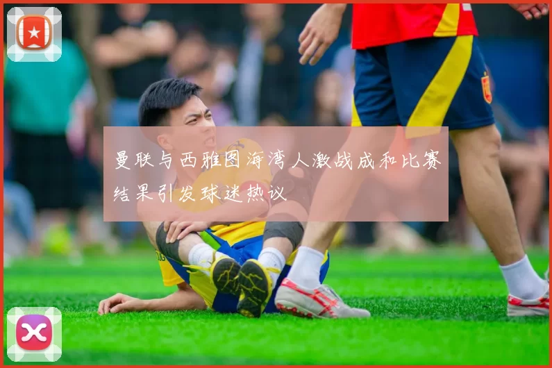 曼联与西雅图海湾人激战成和比赛结果引发球迷热议