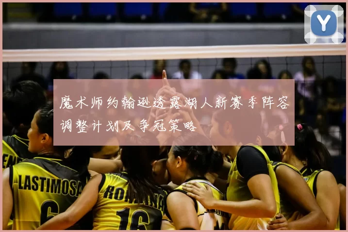 魔术师约翰逊透露湖人新赛季阵容调整计划及争冠策略