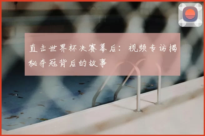 直击世界杯决赛幕后：视频专访揭秘夺冠背后的故事