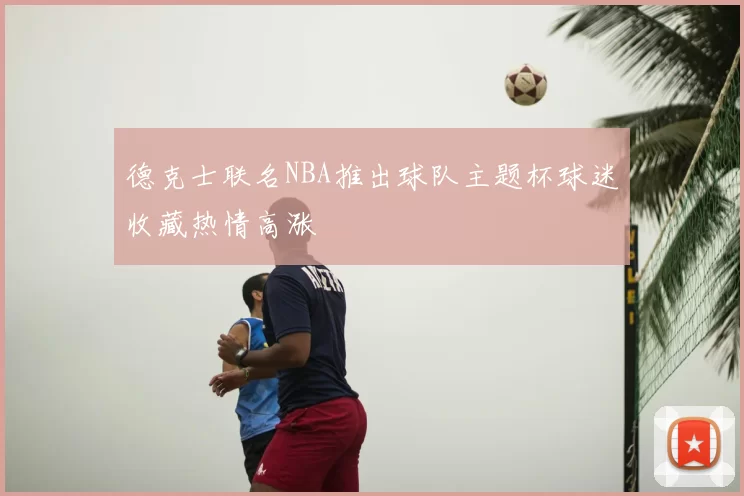 德克士联名NBA推出球队主题杯球迷收藏热情高涨