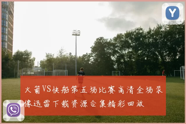 火箭VS快船第五场比赛高清全场录像迅雷下载资源合集精彩回放