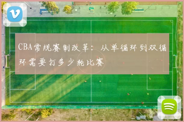 CBA常规赛制改革：从单循环到双循环需要打多少轮比赛
