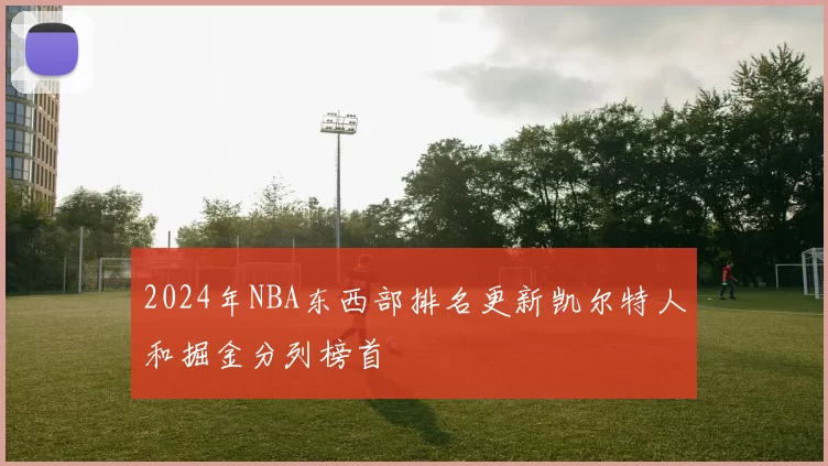 2024年NBA东西部排名更新凯尔特人和掘金分列榜首