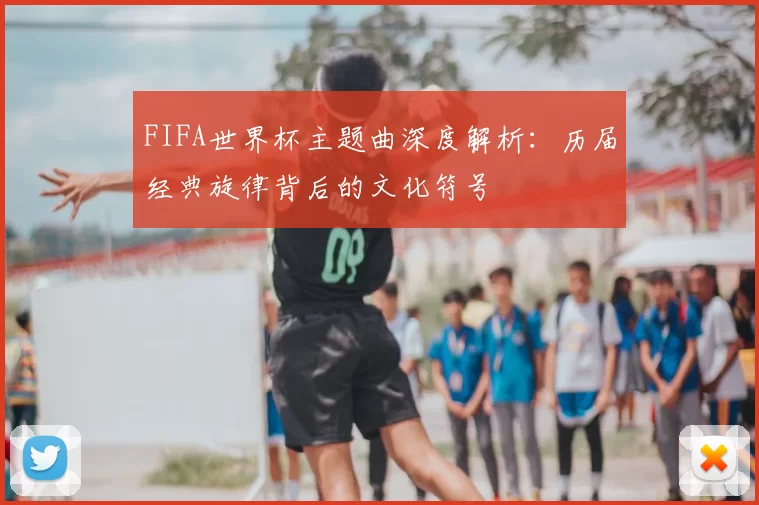 FIFA世界杯主题曲深度解析：历届经典旋律背后的文化符号