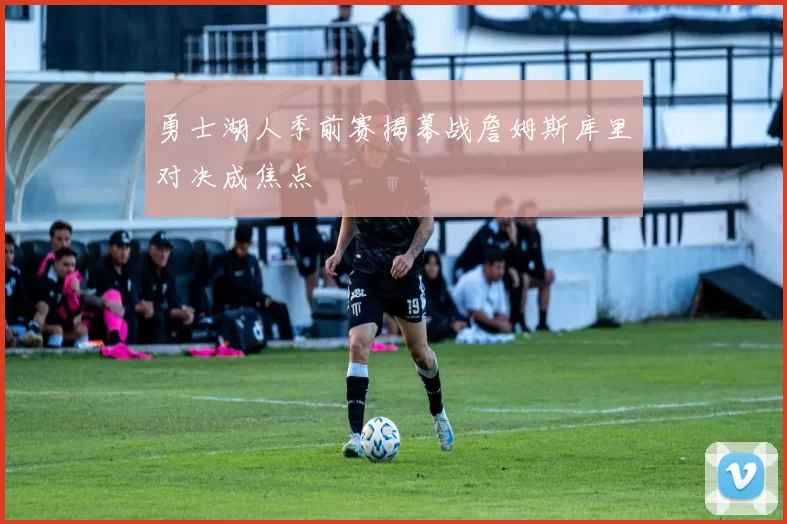 勇士湖人季前赛揭幕战詹姆斯库里对决成焦点