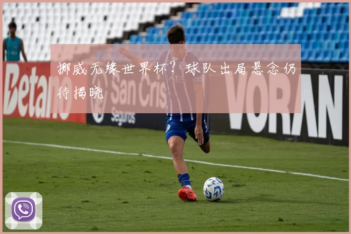 挪威无缘世界杯?球队出局悬念仍待揭晓