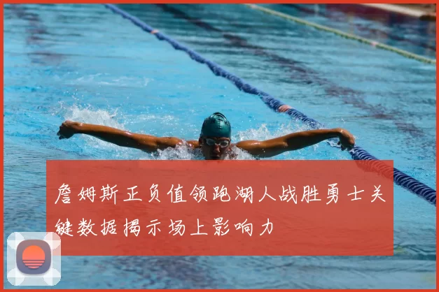 詹姆斯正负值领跑湖人战胜勇士关键数据揭示场上影响力
