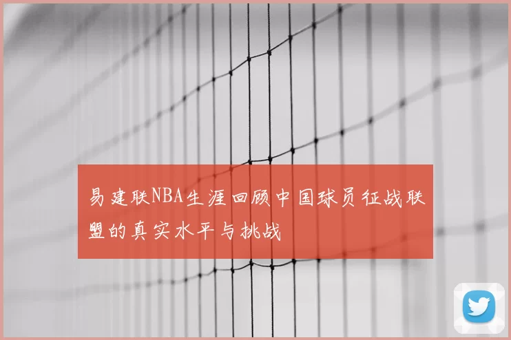 易建联NBA生涯回顾中国球员征战联盟的真实水平与挑战