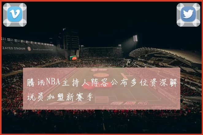 腾讯NBA主持人阵容公布多位资深解说员加盟新赛季