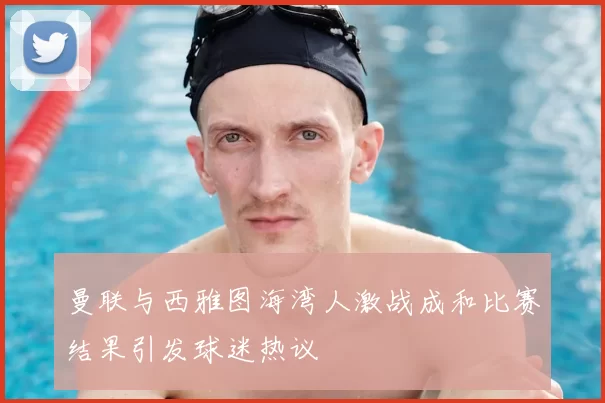 曼联与西雅图海湾人激战成和比赛结果引发球迷热议