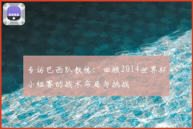 专访巴西队教练：回顾2014世界杯小组赛的战术布局与挑战