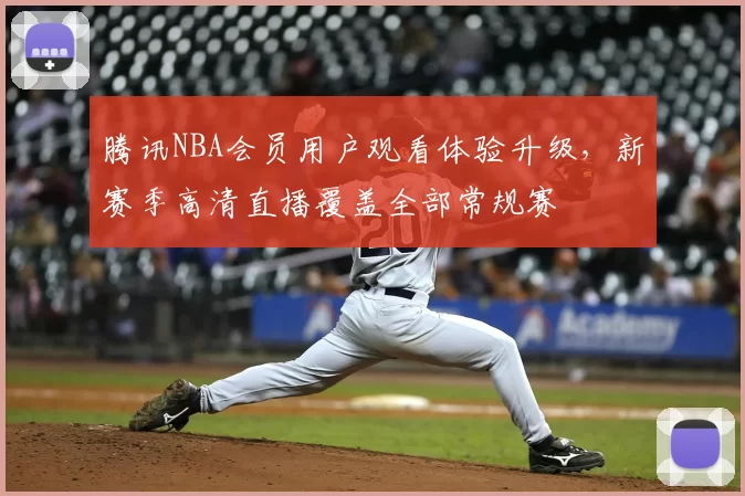 腾讯NBA会员用户观看体验升级，新赛季高清直播覆盖全部常规赛