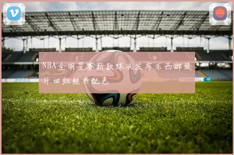 NBA全明星赛新款球衣发布东西部设计回归经典配色