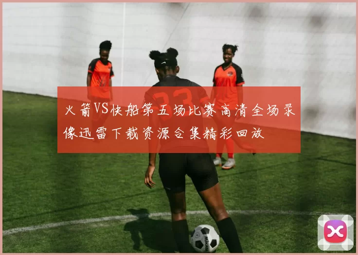 火箭VS快船第五场比赛高清全场录像迅雷下载资源合集精彩回放