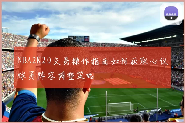 NBA2K20交易操作指南如何获取心仪球员阵容调整策略