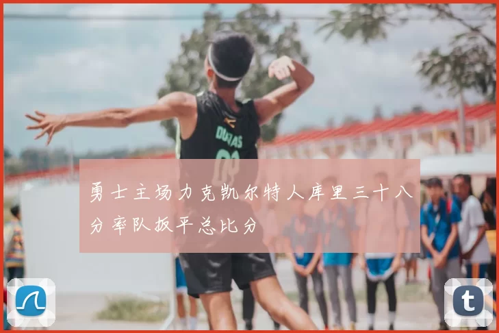 勇士主场力克凯尔特人库里三十八分率队扳平总比分
