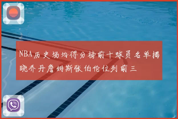 NBA历史场均得分榜前十球员名单揭晓乔丹詹姆斯张伯伦位列前三