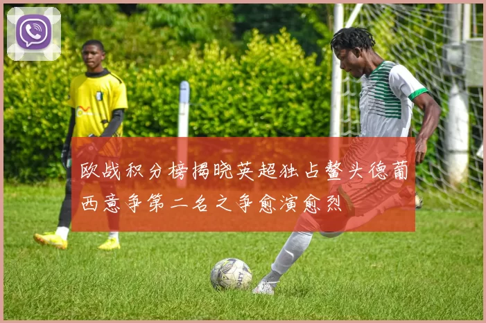 欧战积分榜揭晓英超独占鳌头德葡西意争第二名之争愈演愈烈