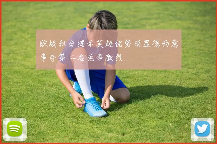 欧战积分揭示英超优势明显德西意争夺第二名竞争激烈
