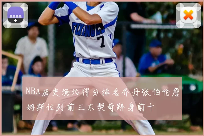 NBA历史场均得分排名乔丹张伯伦詹姆斯位列前三东契奇跻身前十