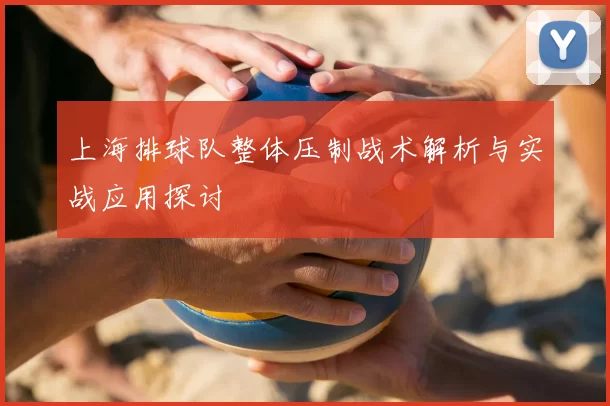 上海排球队整体压制战术解析与实战应用探讨