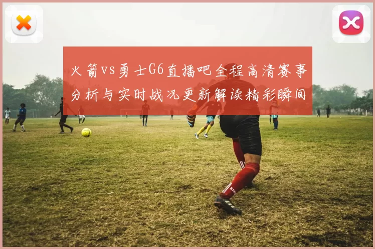 火箭vs勇士G6直播吧全程高清赛事分析与实时战况更新解读精彩瞬间