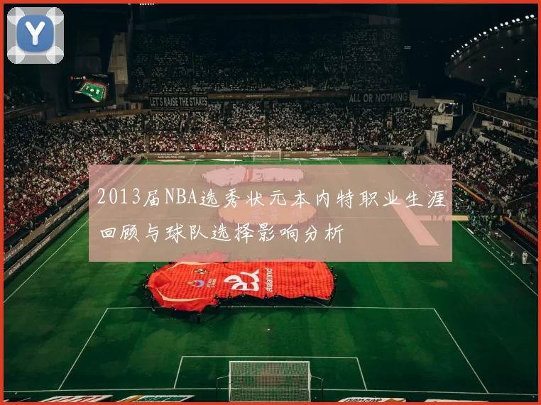 2013届NBA选秀状元本内特职业生涯回顾与球队选择影响分析