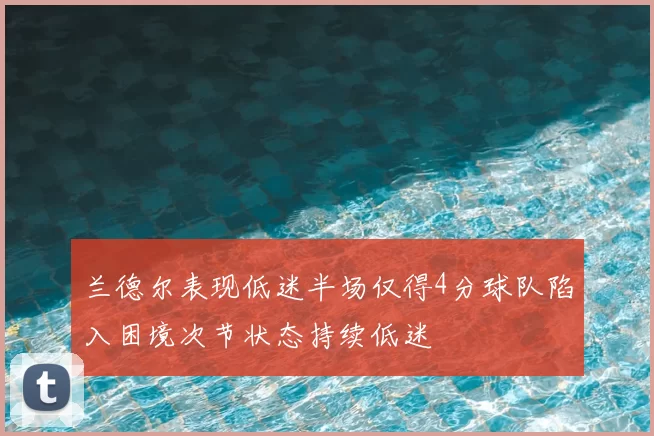 兰德尔表现低迷半场仅得4分球队陷入困境次节状态持续低迷