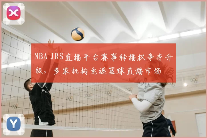 NBA JRS直播平台赛事转播权争夺升级，多家机构竞逐篮球直播市场