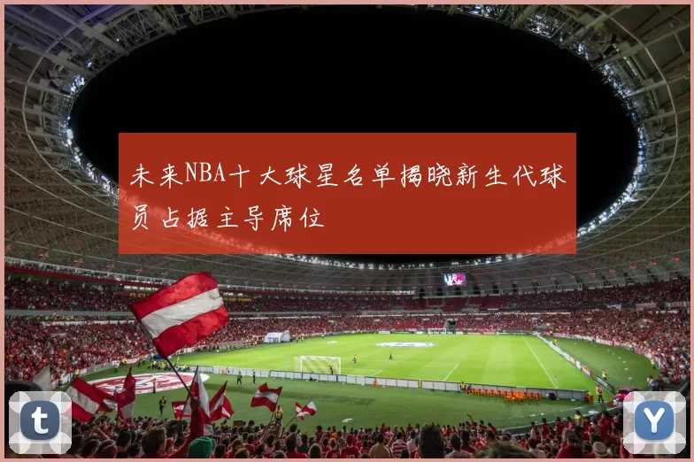 未来NBA十大球星名单揭晓新生代球员占据主导席位