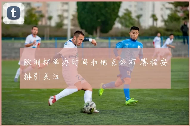 欧洲杯举办时间和地点公布 赛程安排引关注