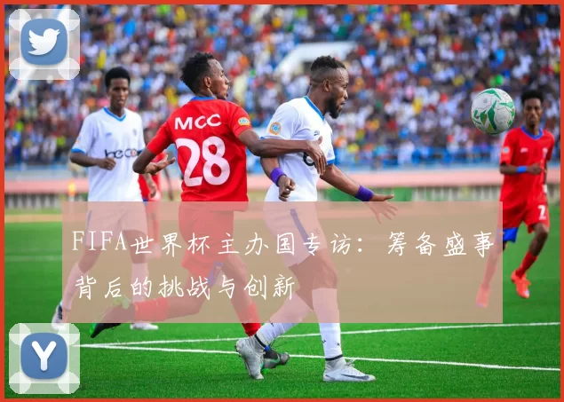 FIFA世界杯主办国专访：筹备盛事背后的挑战与创新