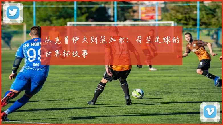 从克鲁伊夫到范加尔：荷兰足球的世界杯故事