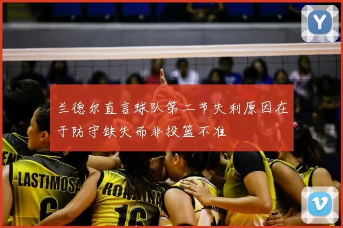 兰德尔直言球队第二节失利原因在于防守缺失而非投篮不准