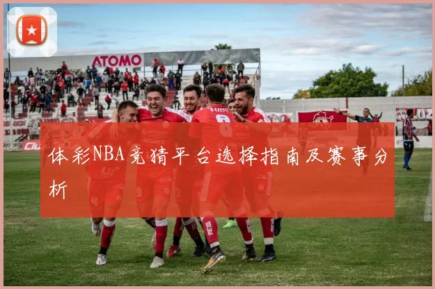 体彩NBA竞猜平台选择指南及赛事分析