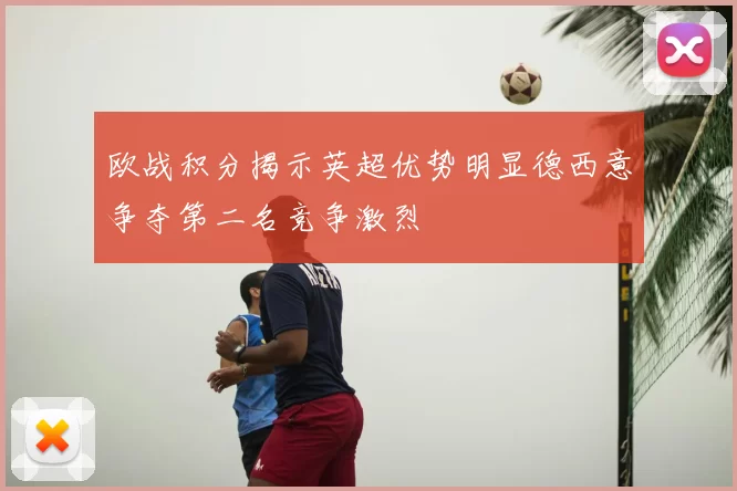 欧战积分揭示英超优势明显德西意争夺第二名竞争激烈