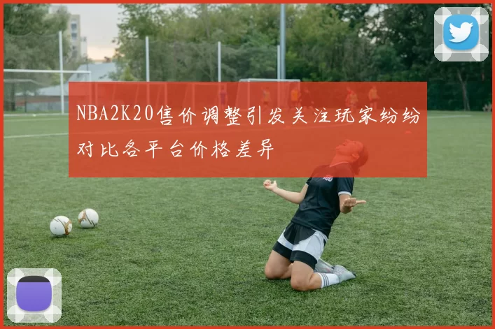 NBA2K20售价调整引发关注玩家纷纷对比各平台价格差异