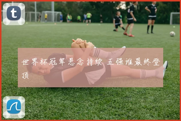 世界杯冠军悬念持续 五强谁最终登顶