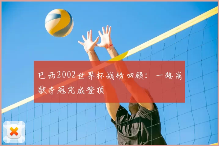 巴西2002世界杯战绩回顾:一路高歌夺冠完成登顶