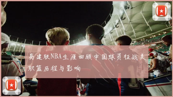 易建联NBA生涯回顾中国球员征战美职篮历程与影响