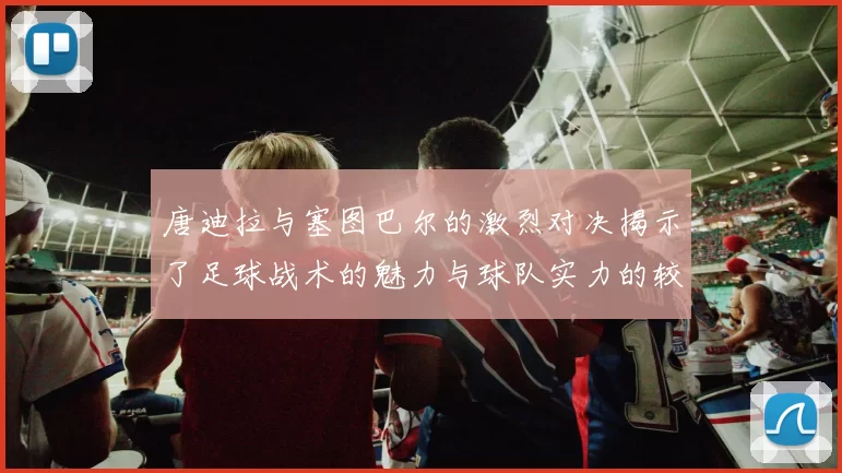 唐迪拉与塞图巴尔的激烈对决揭示了足球战术的魅力与球队实力的较量